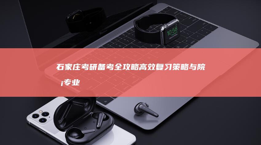 石家庄考研备考全攻略：高效复习策略与院校专业详解